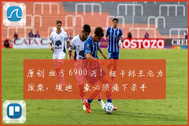 原创 血亏 6900 万！纽卡标王沦为废柴，埃迪・豪必须痛下杀手