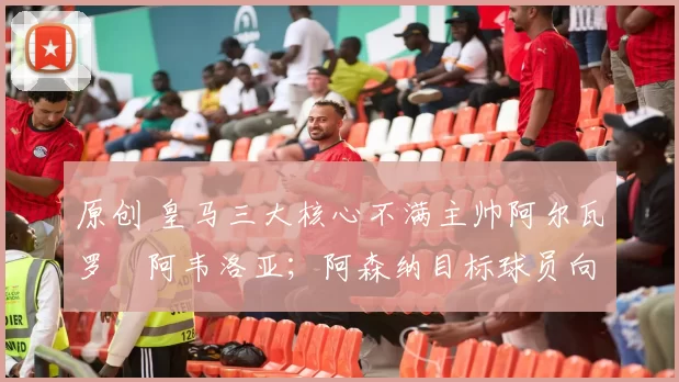 原创 皇马三大核心不满主帅阿尔瓦罗・阿韦洛亚；阿森纳目标球员向球队下达 “离队最后通牒”