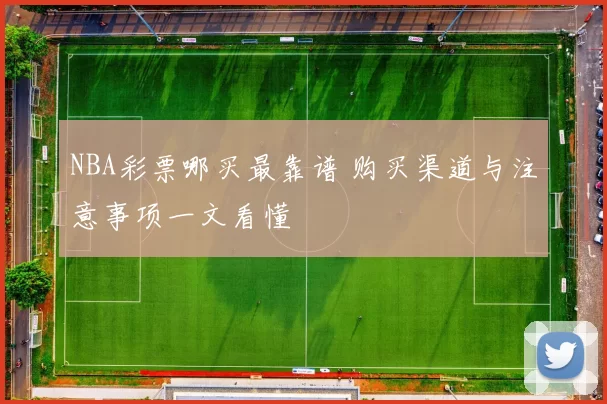 NBA彩票哪买最靠谱 购买渠道与注意事项一文看懂